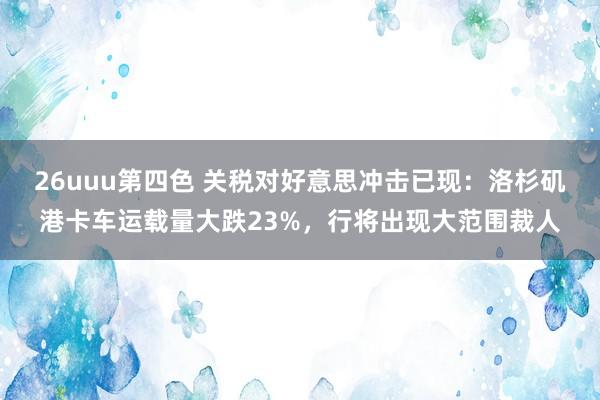 26uuu第四色 关税对好意思冲击已现：洛杉矶港卡车运载量大跌23%，行将出现大范围裁人