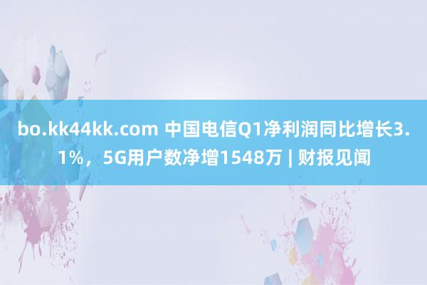 bo.kk44kk.com 中国电信Q1净利润同比增长3.1%，5G用户数净增1548万 | 财报见闻