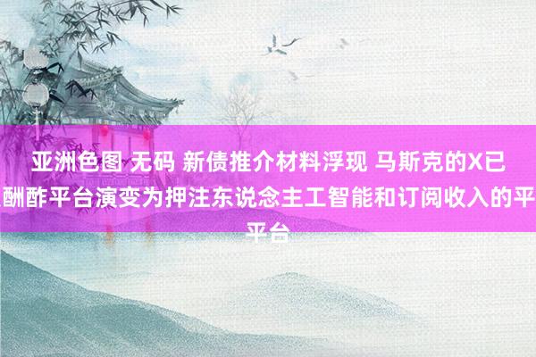 亚洲色图 无码 新债推介材料浮现 马斯克的X已从酬酢平台演变为押注东说念主工智能和订阅收入的平台