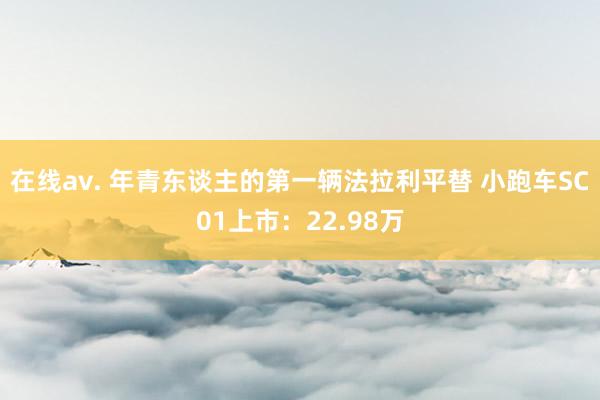 在线av. 年青东谈主的第一辆法拉利平替 小跑车SC01上市：22.98万