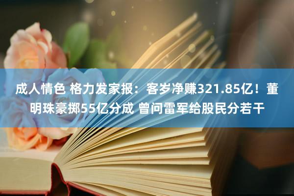 成人情色 格力发家报：客岁净赚321.85亿！董明珠豪掷55亿分成 曾问雷军给股民分若干