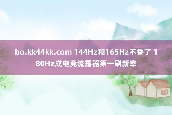 bo.kk44kk.com 144Hz和165Hz不香了 180Hz成电竞流露器第一刷新率
