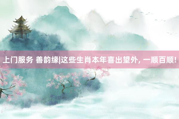 上门服务 善韵缘|这些生肖本年喜出望外， 一顺百顺!