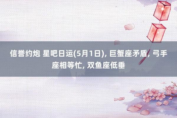 信誉约炮 星吧日运(5月1日)， 巨蟹座矛盾， 弓手座相等忙， 双鱼座低垂