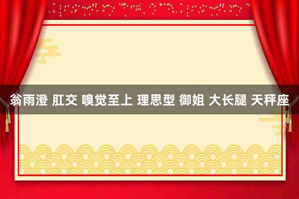 翁雨澄 肛交 嗅觉至上 理思型 御姐 大长腿 天秤座