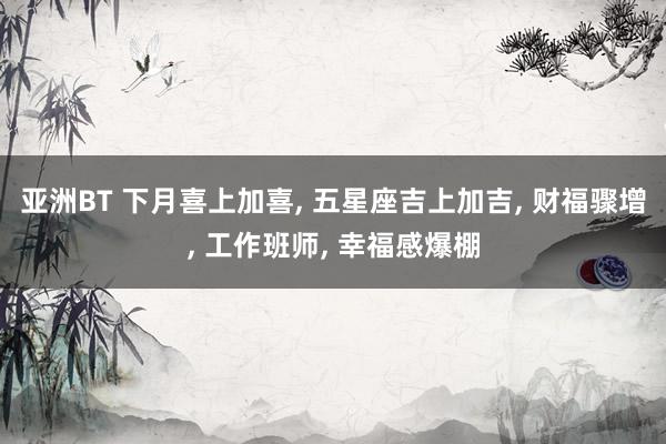 亚洲BT 下月喜上加喜, 五星座吉上加吉, 财福骤增, 工作班师, 幸福感爆棚
