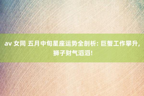 av 女同 五月中旬星座运势全剖析: 巨蟹工作攀升, 狮子财气滔滔!