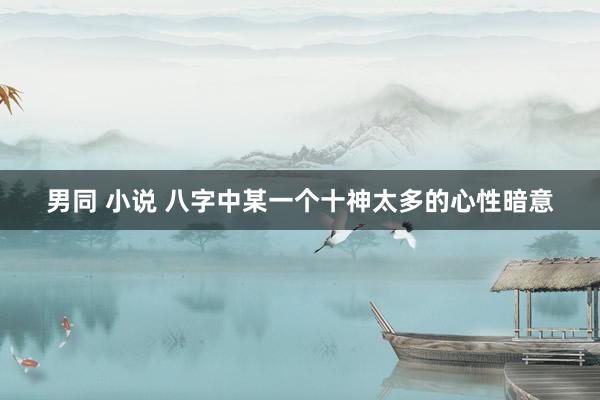 男同 小说 八字中某一个十神太多的心性暗意