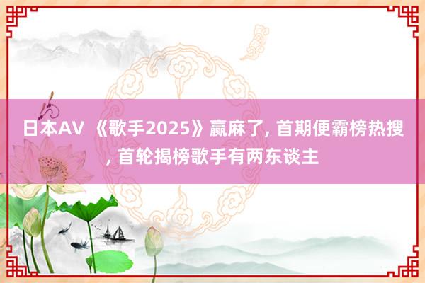 日本AV 《歌手2025》赢麻了， 首期便霸榜热搜， 首轮揭榜歌手有两东谈主