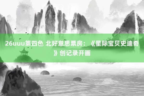 26uuu第四色 北好意思票房：《星际宝贝史迪奇》创记录开画