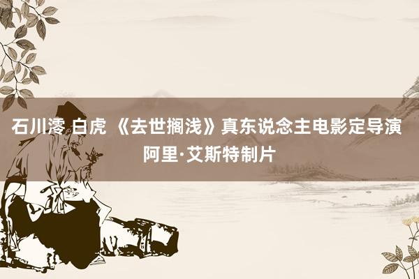 石川澪 白虎 《去世搁浅》真东说念主电影定导演 阿里·艾斯特制片