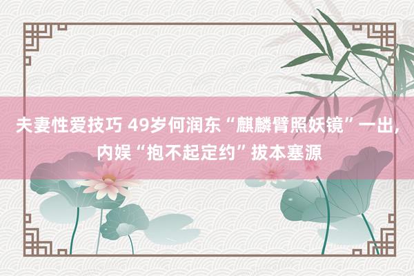 夫妻性爱技巧 49岁何润东“麒麟臂照妖镜”一出， 内娱“抱不起定约”拔本塞源