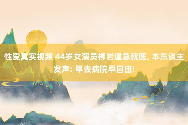 性爱真实视频 44岁女演员柳岩遑急就医， 本东谈主发声: 早去病院早目田!