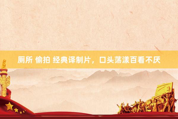 厕所 偷拍 经典译制片，口头荡漾百看不厌