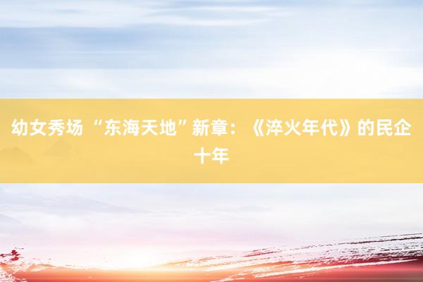 幼女秀场 “东海天地”新章：《淬火年代》的民企十年