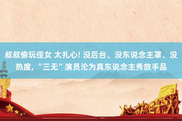 叔叔偷玩侄女 太扎心! 没后台、没东说念主罩、没热度， “三无”演员沦为真东说念主秀放手品