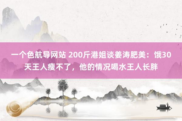一个色航导网站 200斤港姐谈姜涛肥美：饿30天王人瘦不了，他的情况喝水王人长胖