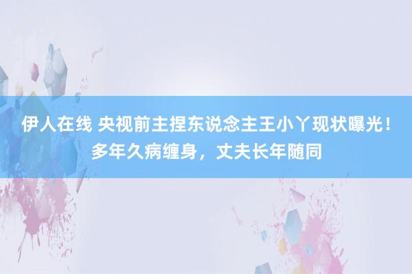 伊人在线 央视前主捏东说念主王小丫现状曝光！多年久病缠身，丈夫长年随同